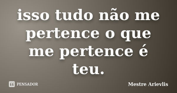 isso tudo não me pertence o que me pertence é teu.... Frase de Mestre Ariévlis.