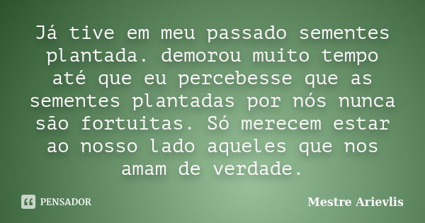 Já tive em meu passado sementes plantada. demorou muito tempo até que eu percebesse que as sementes plantadas por nós nunca são fortuitas. Só merecem estar ao n... Frase de Mestre Ariévlis.