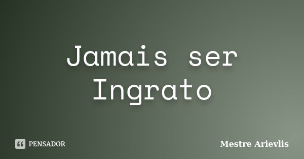 Jamais ser Ingrato... Frase de Mestre Arievlis.