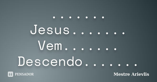 ....... Jesus....... Vem....... Descendo.......... Frase de Mestre Ariévlis.