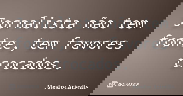 Jornalista não tem fonte, tem favores trocados.... Frase de Mestre Ariévlis.