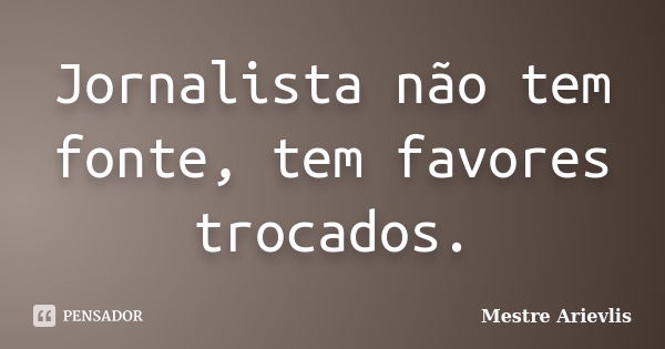 Jornalista não tem fonte, tem favores trocados.... Frase de Mestre Ariévlis.