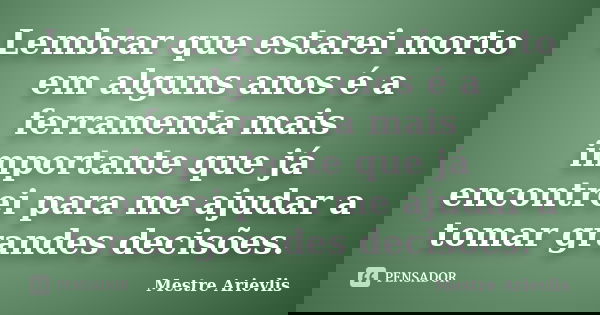 Lembrar que estarei morto em alguns anos é a ferramenta mais importante que já encontrei para me ajudar a tomar grandes decisões.... Frase de Mestre Ariévlis.