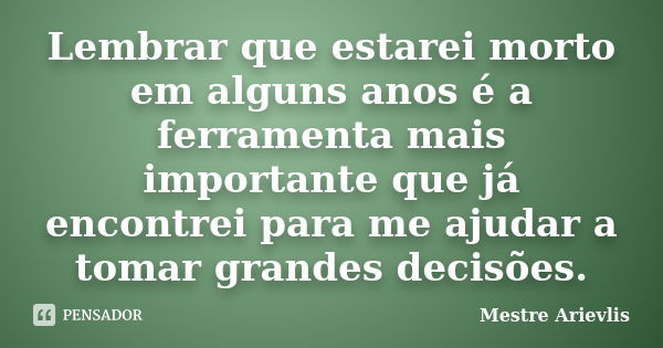 Lembrar que estarei morto em alguns anos é a ferramenta mais importante que já encontrei para me ajudar a tomar grandes decisões.... Frase de Mestre Ariévlis.