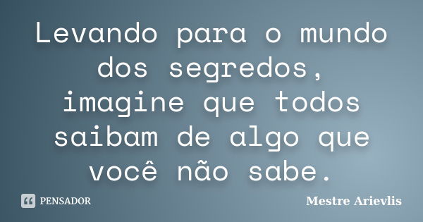 Levando para o mundo dos segredos, imagine que todos saibam de algo que você não sabe.... Frase de Mestre Ariévlis.