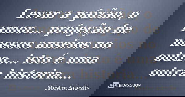 Levar a paixão, o amor... projeção de nossos anseios no outro... isto é uma outra historia...... Frase de Mestre Ariévlis.