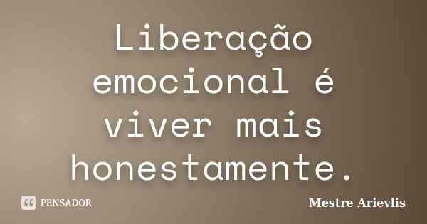 Liberação emocional é viver mais honestamente.... Frase de Mestre Ariévlis.