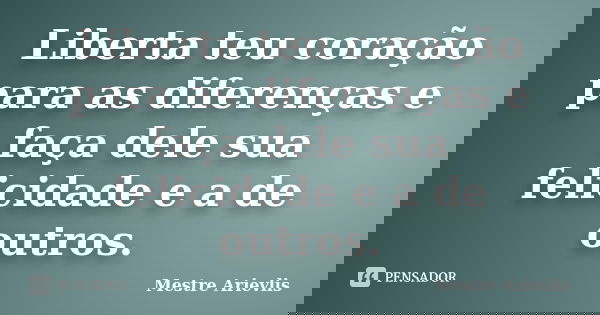 Liberta teu coração para as diferenças e faça dele sua felicidade e a de outros.... Frase de Mestre Ariévlis.