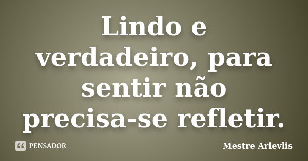 Lindo e verdadeiro, para sentir não precisa-se refletir.... Frase de Mestre Ariévlis.