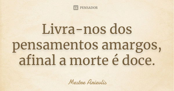 Livra-nos dos pensamentos amargos, afinal a morte é doce.... Frase de Mestre Ariévlis.