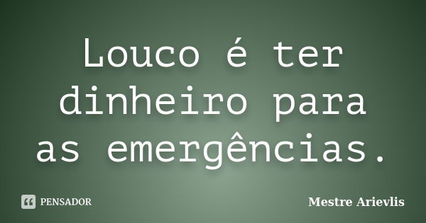 Louco é ter dinheiro para as emergências.... Frase de Mestre Ariévlis.