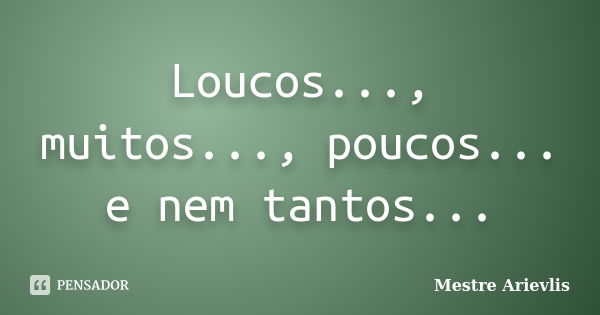 Loucos..., muitos..., poucos... e nem tantos...... Frase de Mestre Ariévlis.