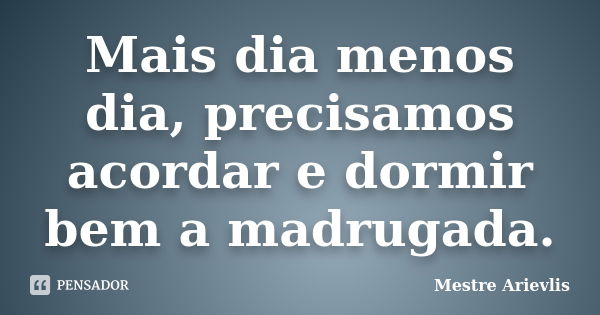 Mais dia menos dia, precisamos acordar e dormir bem a madrugada.... Frase de Mestre Ariévlis.