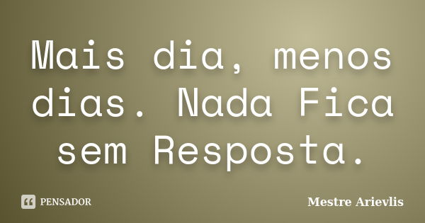 Mais dia, menos dias. Nada Fica sem Resposta.... Frase de Mestre Ariévlis.