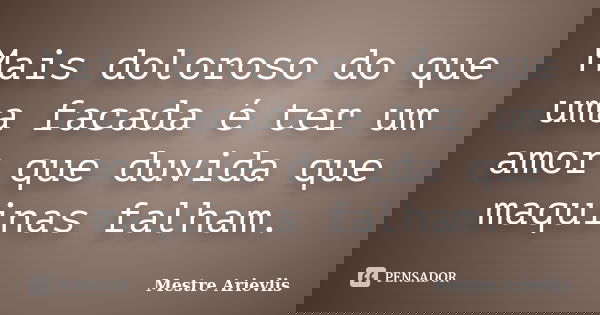 Mais doloroso do que uma facada é ter um amor que duvida que maquinas falham.... Frase de Mestre Ariévlis.