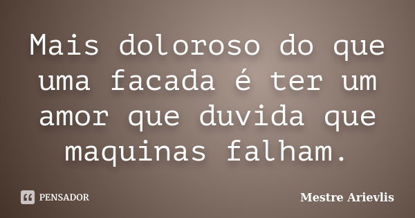 Mais doloroso do que uma facada é ter um amor que duvida que maquinas falham.... Frase de Mestre Ariévlis.