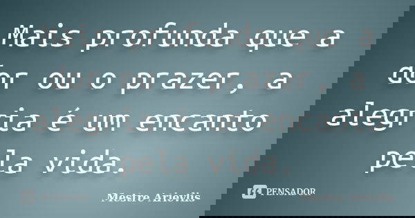 Mais profunda que a dor ou o prazer, a alegria é um encanto pela vida.... Frase de Mestre Ariévlis.