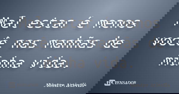 Mal estar é menos você nas manhãs de minha vida.... Frase de Mestre Ariévlis.