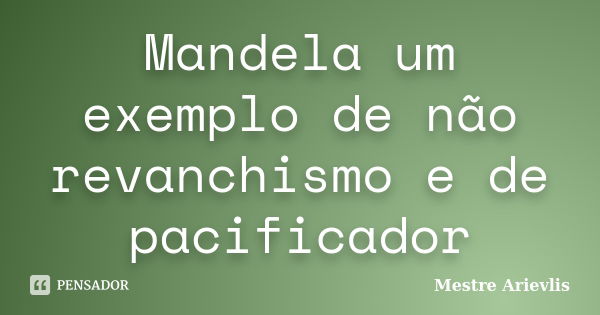 Mandela um exemplo de não revanchismo e de pacificador... Frase de Mestre Ariévlis.