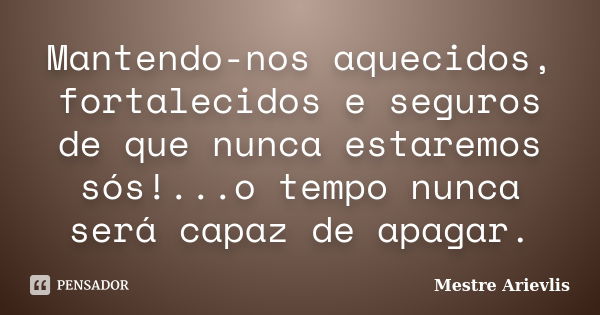 Mantendo-nos aquecidos, fortalecidos e seguros de que nunca estaremos sós!...o tempo nunca será capaz de apagar.... Frase de Mestre Ariévlis.