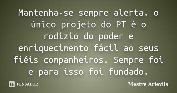 Mantenha-se sempre alerta. o único projeto do PT é o rodizio do poder e enriquecimento fácil ao seus fiéis companheiros. Sempre foi e para isso foi fundado.... Frase de Mestre Ariévlis.