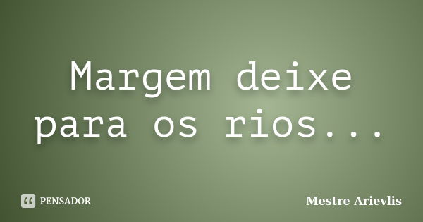 Margem deixe para os rios...... Frase de Mestre Ariévlis.