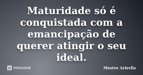 Maturidade só é conquistada com a emancipação de querer atingir o seu ideal.... Frase de Mestre Ariévlis.