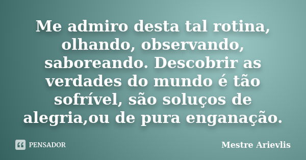 Me admiro desta tal rotina, olhando, observando, saboreando. Descobrir as verdades do mundo é tão sofrível, são soluços de alegria,ou de pura enganação.... Frase de Mestre Ariévlis.