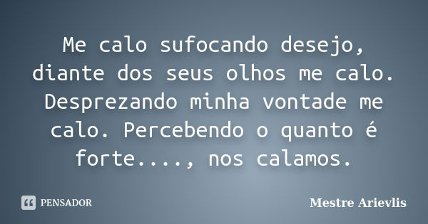 Me calo sufocando desejo, diante dos seus olhos me calo. Desprezando minha vontade me calo. Percebendo o quanto é forte...., nos calamos.... Frase de Mestre Ariévlis.