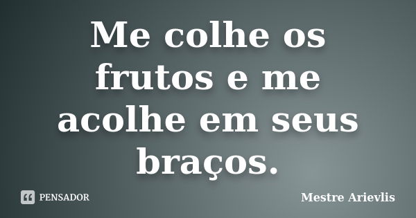 Me colhe os frutos e me acolhe em seus braços.... Frase de Mestre Ariévlis.