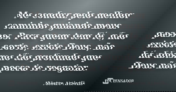 Me conduz pelo melhor caminho guiando meus passos. Para quem tem fé, não existe sorte, existe Deus, não há abismo tão profundo que Deus não possa te resgatar.... Frase de Mestre Ariévlis.