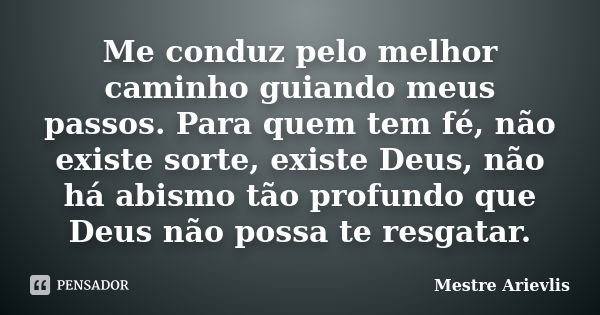 Me conduz pelo melhor caminho guiando meus passos. Para quem tem fé, não existe sorte, existe Deus, não há abismo tão profundo que Deus não possa te resgatar.... Frase de Mestre Ariévlis.