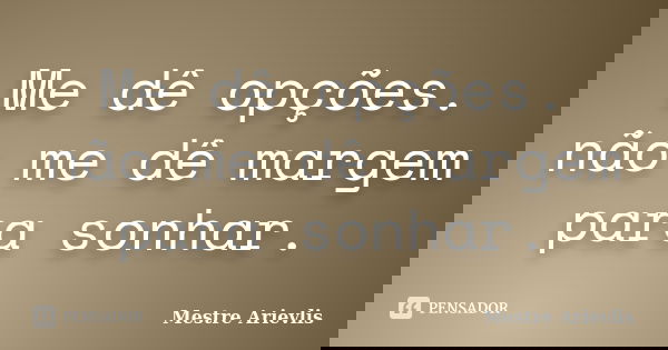 Me dê opções. não me dê margem para sonhar.... Frase de Mestre Ariévlis.
