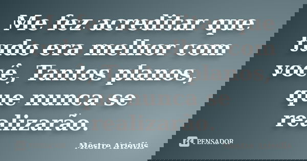 Me fez acreditar que tudo era melhor com você, Tantos planos, que nunca se realizarão.... Frase de Mestre Ariévlis.