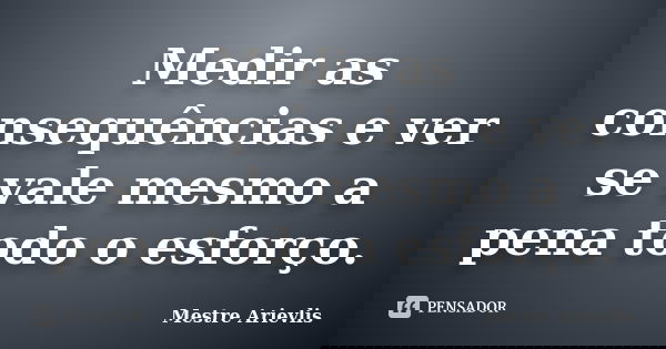 Medir as consequências e ver se vale mesmo a pena todo o esforço.... Frase de Mestre Ariévlis.