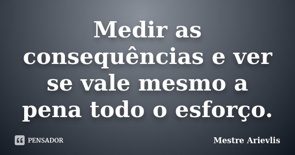 Medir as consequências e ver se vale mesmo a pena todo o esforço.... Frase de Mestre Ariévlis.