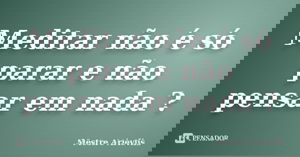 Meditar não é só parar e não pensar em nada ?... Frase de Mestre Ariévlis.