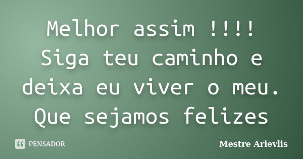 Melhor assim !!!! Siga teu caminho e deixa eu viver o meu. Que sejamos felizes... Frase de Mestre Ariévlis.