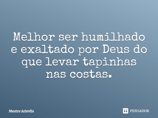 Melhor ser humilhado e exaltado por Deus do que levar tapinhas nas costas.... Frase de Mestre Ariévlis.