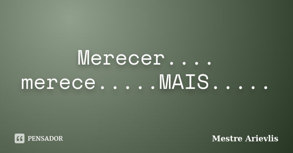 Merecer.... merece.....MAIS........ Frase de Mestre Ariévlis.