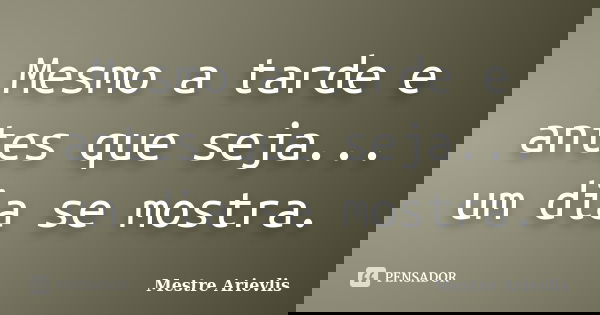 Mesmo a tarde e antes que seja... um dia se mostra.... Frase de Mestre Ariévlis.