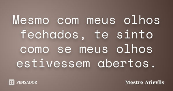 Mesmo com meus olhos fechados, te sinto como se meus olhos estivessem abertos.... Frase de Mestre Ariévlis.