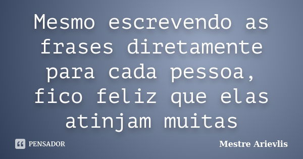 Mesmo escrevendo as frases diretamente para cada pessoa, fico feliz que elas atinjam muitas... Frase de Mestre Ariévlis.