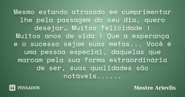 Mesmo estando atrasado em cumprimentar lhe pela passagem do seu dia, quero desejar… Muitas felicidade ! Muitos anos de vida ! Que a esperança e o sucesso sejam ... Frase de Mestre Ariévlis.