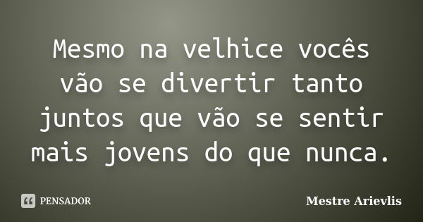 Mesmo na velhice vocês vão se divertir tanto juntos que vão se sentir mais jovens do que nunca.... Frase de Mestre Ariévlis.