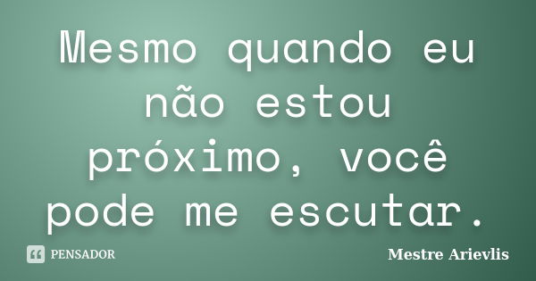 Mesmo quando eu não estou próximo, você pode me escutar.... Frase de Mestre Ariévlis.