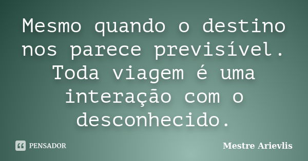 Mesmo quando o destino nos parece previsível. Toda viagem é uma interação com o desconhecido.... Frase de Mestre Ariévlis.