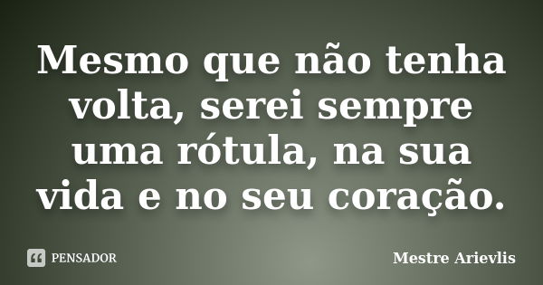 Mesmo que não tenha volta, serei sempre uma rótula, na sua vida e no seu coração.... Frase de Mestre Ariévlis.