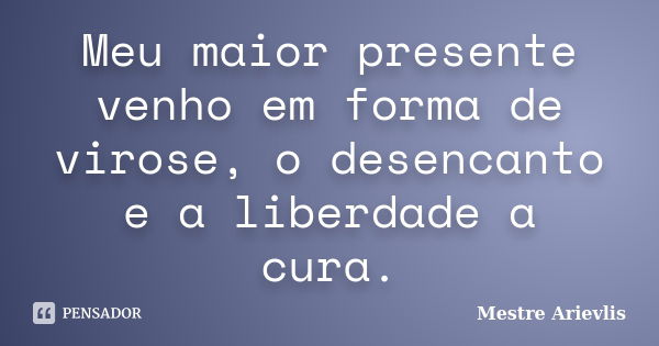 Meu maior presente venho em forma de virose, o desencanto e a liberdade a cura.... Frase de Mestre Ariévlis.