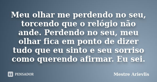 Meu olhar me perdendo no seu, torcendo que o relógio não ande. Perdendo no seu, meu olhar fica em ponto de dizer tudo que eu sinto e seu sorriso como querendo a... Frase de Mestre Ariévlis.